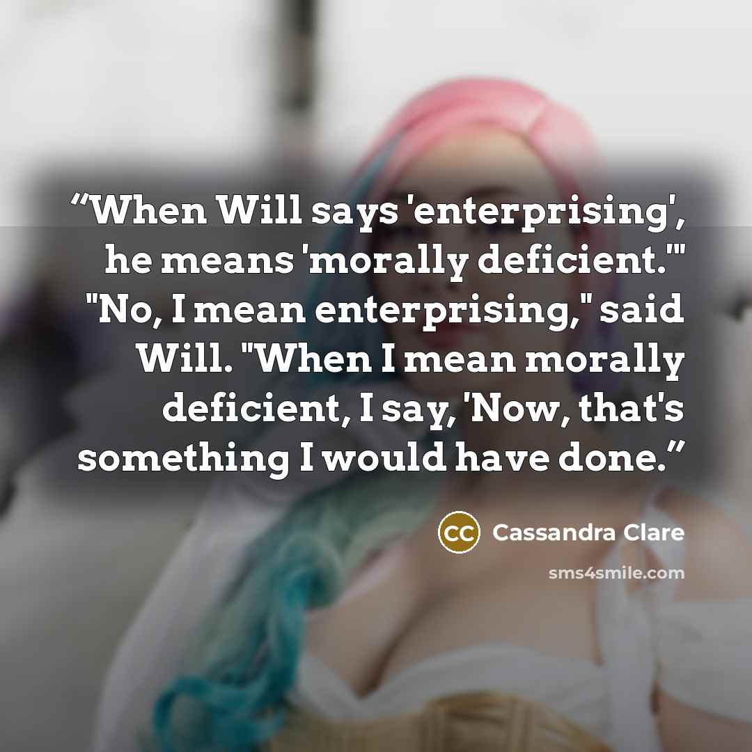 “When Will says 'enterprising', he means 'morally deficient.'" "No, I mean enterprising," said Will. "When I mean morally deficient, I say, 'Now, that's something I would have done.” quote by Cassandra Clare