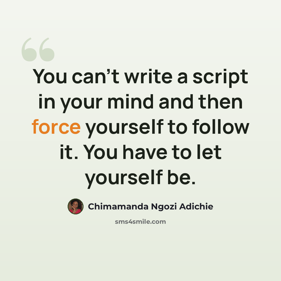 “You can't write a script in your mind and then force yourself to follow it. You have to let yourself be.” quote by Chimamanda Ngozi Adichie
