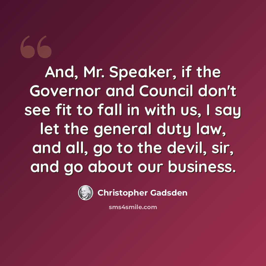 “And, Mr. Speaker, if the Governor and Council don't see fit to fall in with us, I say let the general duty law, and all, go to the devil, sir, and go about our business.” quote by Christopher Gadsden