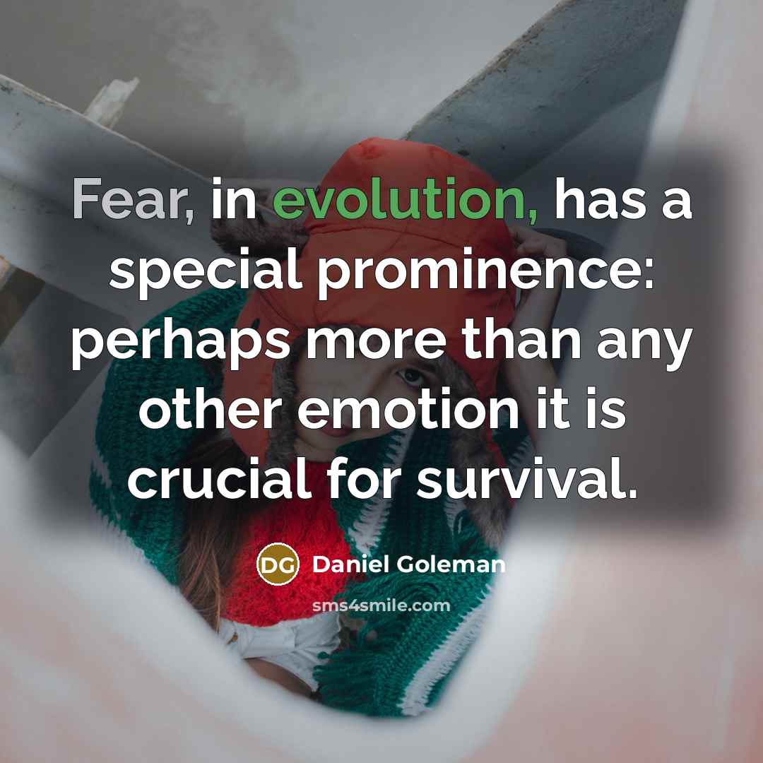 “Fear, in evolution, has a special prominence: perhaps more than any other emotion it is crucial for survival.” quote by Daniel Goleman