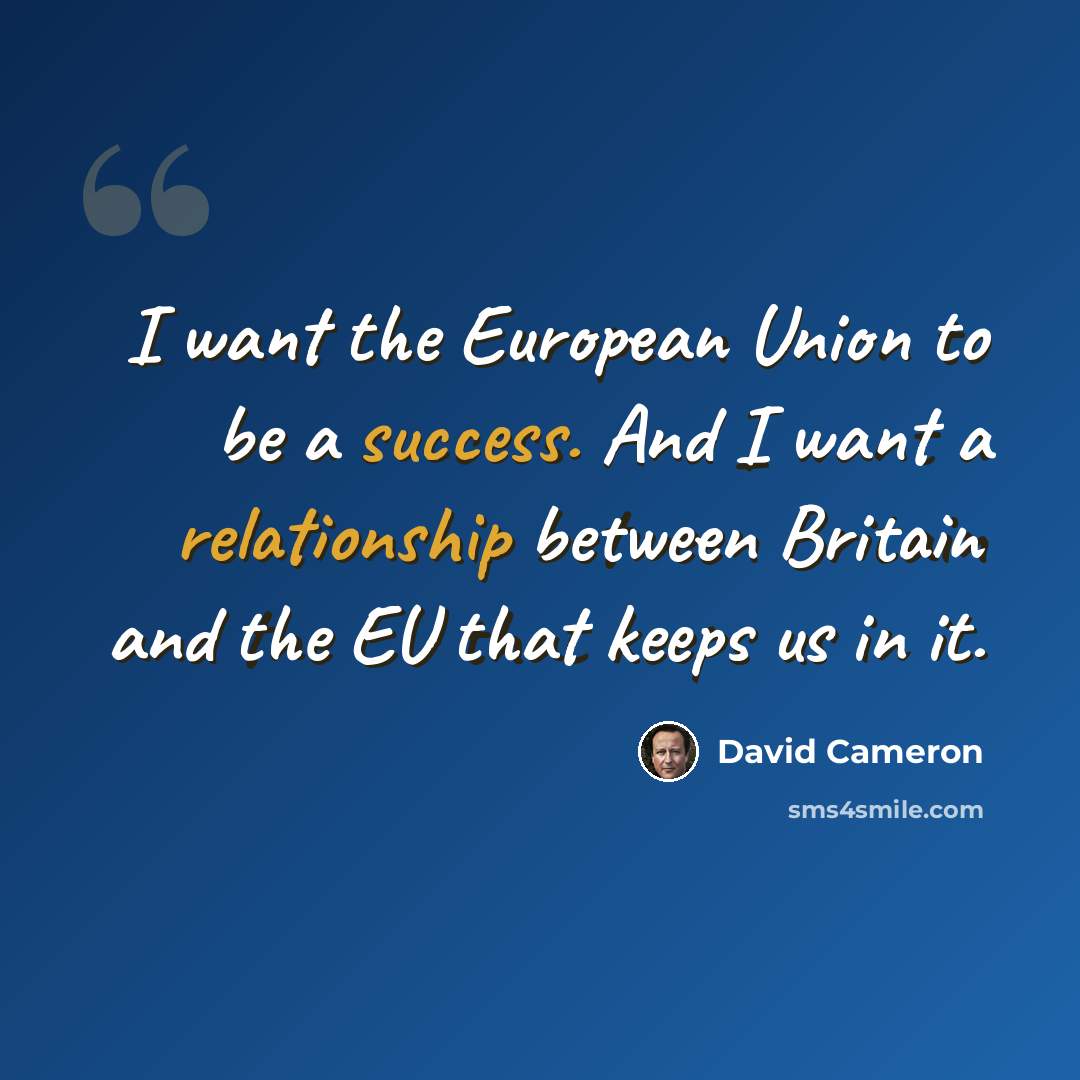 “I want the European Union to be a success. And I want a relationship between Britain and the EU that keeps us in it.” quote by David Cameron