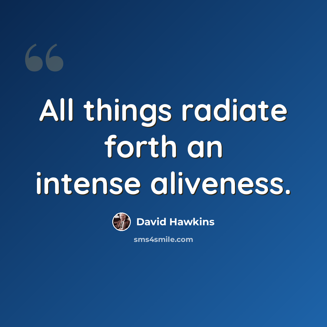 “All things radiate forth an intense aliveness.” quote by David Hawkins