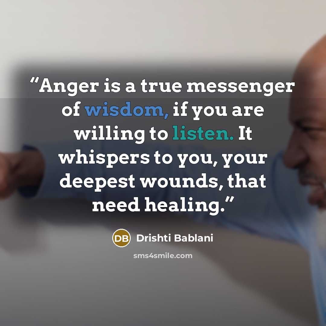 “Anger is a true messenger of wisdom, if you are willing to listen. It whispers to you, your deepest wounds, that need healing.” quote by Drishti Bablani