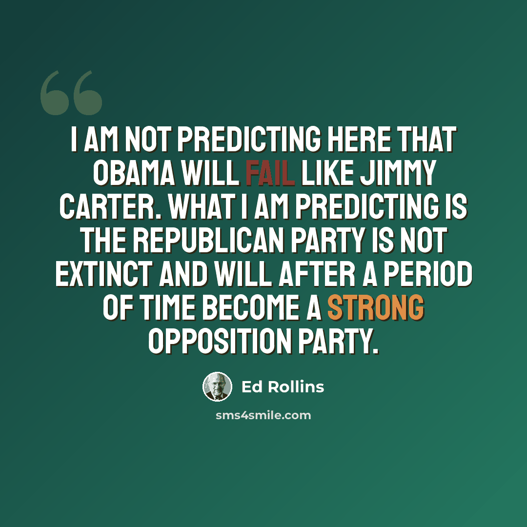 “I am not predicting here that Obama will fail like Jimmy Carter. What I am predicting is the Republican Party is not extinct and will after a period of time become a strong opposition party.” quote by Ed Rollins