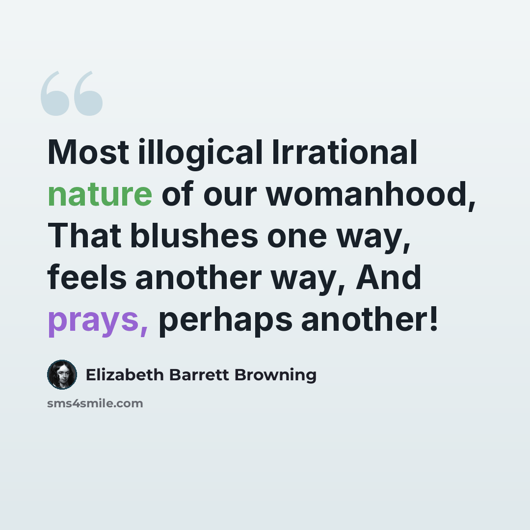 “Most illogical Irrational nature of our womanhood, That blushes one way, feels another way, And prays, perhaps another!” quote by Elizabeth Barrett Browning
