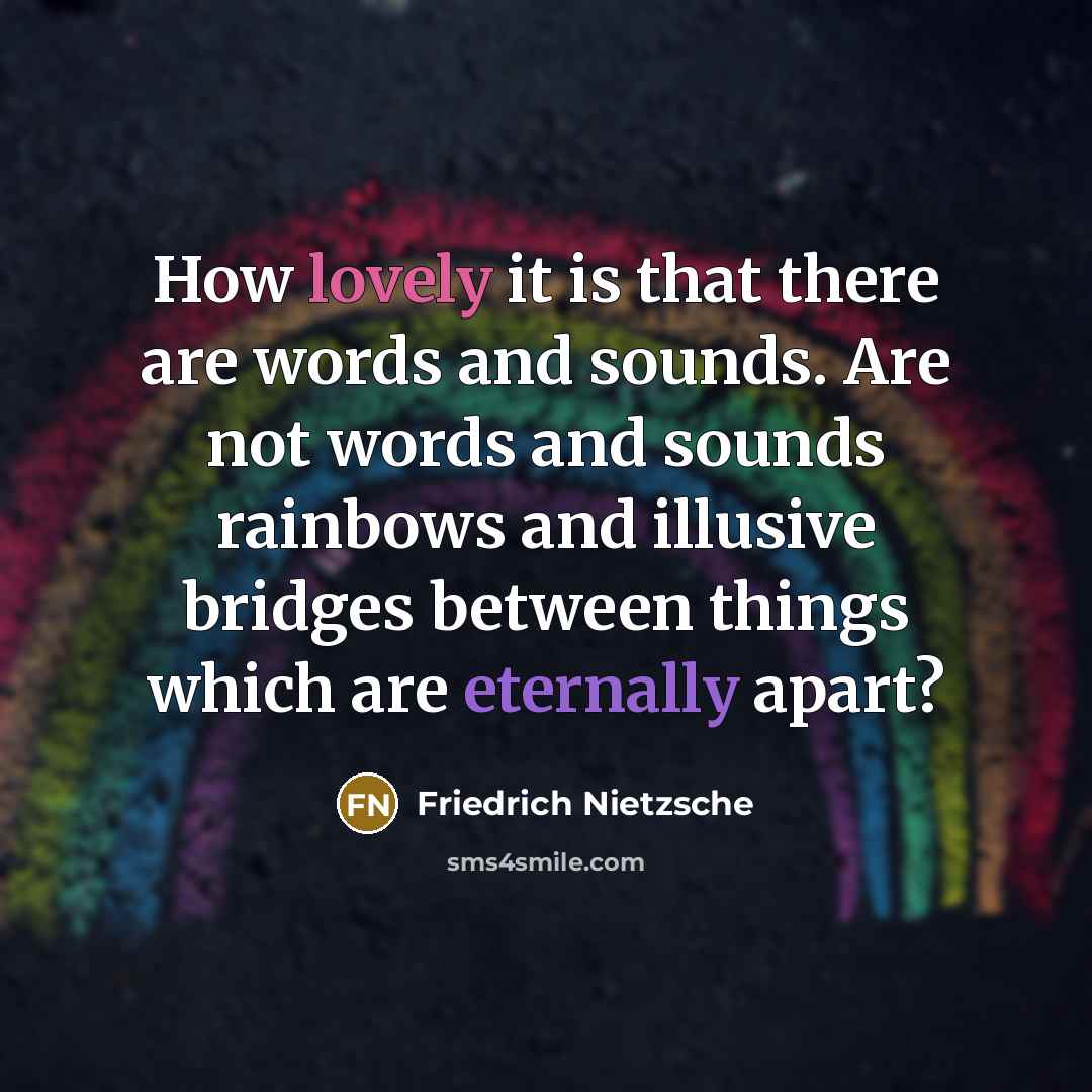 “How lovely it is that there are words and sounds. Are not words and sounds rainbows and illusive bridges between things which are eternally apart?” quote by Friedrich Nietzsche