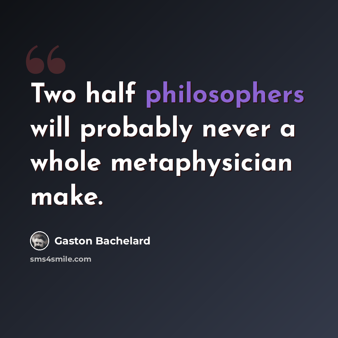 “Two half philosophers will probably never a whole metaphysician make.” quote by Gaston Bachelard