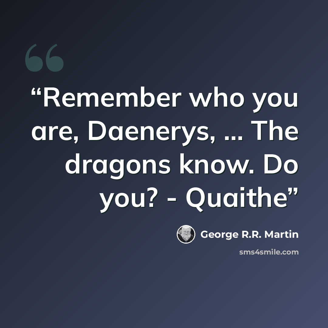 “Remember who you are, Daenerys, ... The dragons know. Do you? - Quaithe” quote by George R.R. Martin