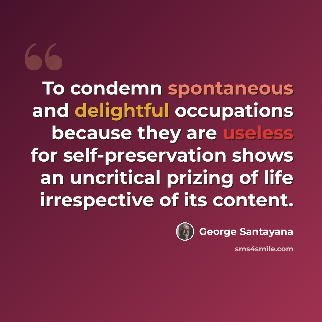 “To condemn spontaneous and delightful occupations because they are useless for self-preservation shows an uncritical prizing of life irrespective of its content.” quote by George Santayana