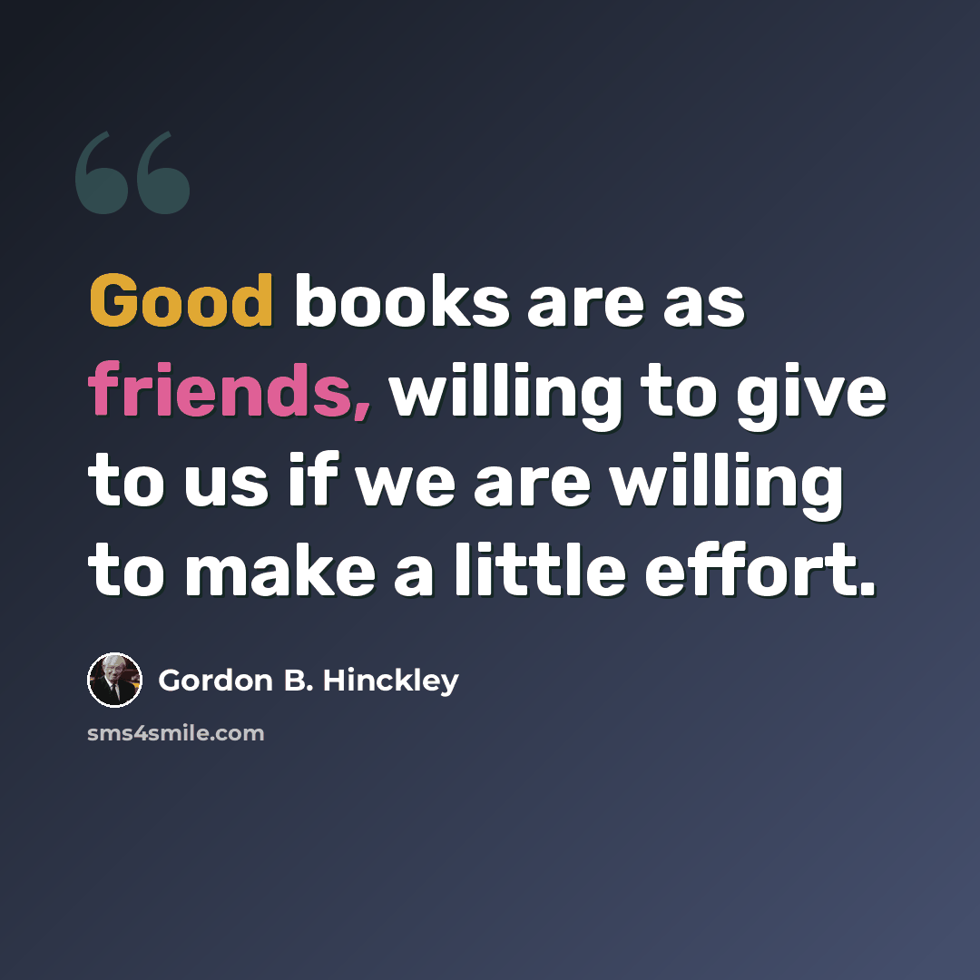 “Good books are as friends, willing to give to us if we are willing to make a little effort.” quote by Gordon B. Hinckley
