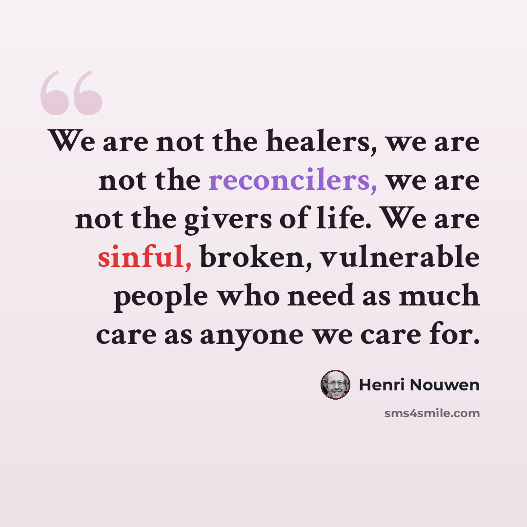“We are not the healers, we are not the reconcilers, we are not the givers of life. We are sinful, broken, vulnerable people who need as much care as anyone we care for.” quote by Henri Nouwen