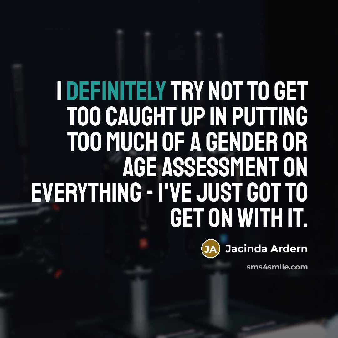 “I definitely try not to get too caught up in putting too much of a gender or age assessment on everything - I've just got to get on with it.” quote by Jacinda Ardern