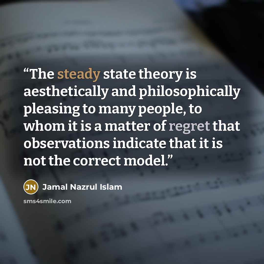 “The steady state theory is aesthetically and philosophically pleasing to many people, to whom it is a matter of regret that observations indicate that it is not the correct model.” quote by Jamal Nazrul Islam