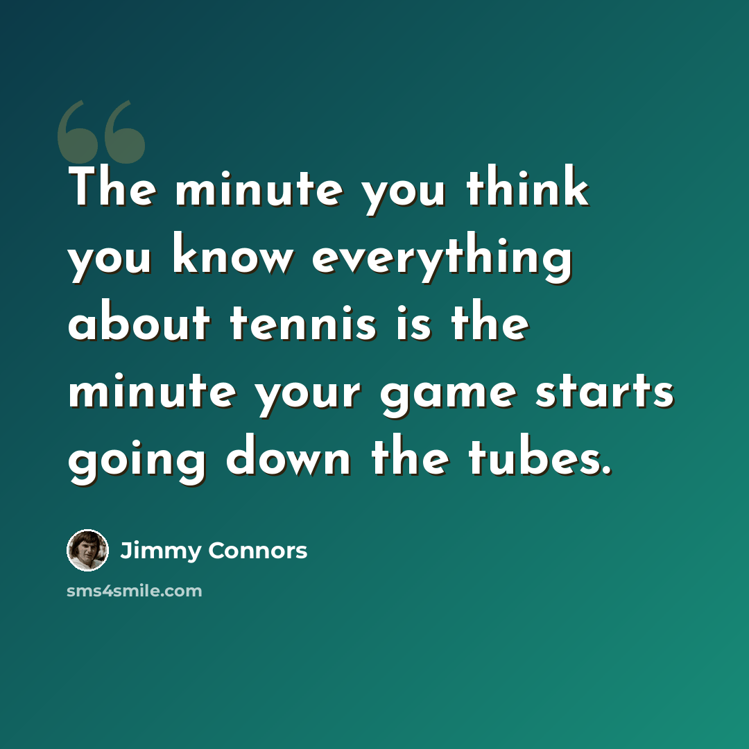 “The minute you think you know everything about tennis is the minute your game starts going down the tubes.” quote by Jimmy Connors