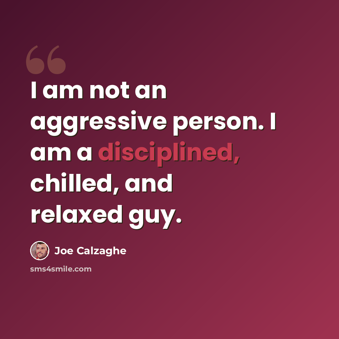 “I am not an aggressive person. I am a disciplined, chilled, and relaxed guy.” quote by Joe Calzaghe