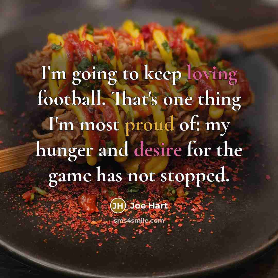 “I'm going to keep loving football. That's one thing I'm most proud of: my hunger and desire for the game has not stopped.” quote by Joe Hart