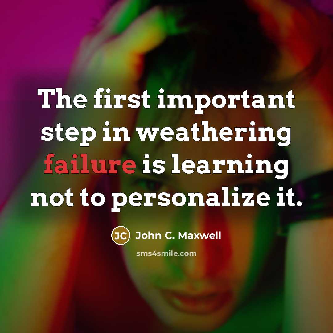 “The first important step in weathering failure is learning not to personalize it.” quote by John C. Maxwell