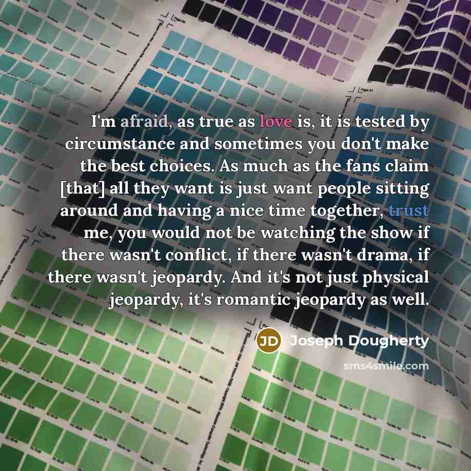 “I'm afraid, as true as love is, it is tested by circumstance and sometimes you don't make the best choices. As much as the fans claim [that] all they want is just want people sitting around and having a nice time together, trust me, you would not be watching the show if there wasn't conflict, if…” quote by Joseph Dougherty
