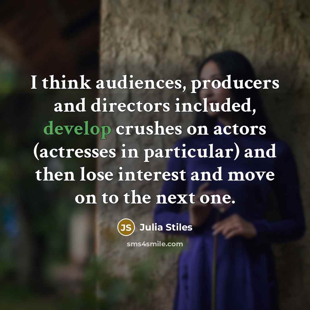 “I think audiences, producers and directors included, develop crushes on actors (actresses in particular) and then lose interest and move on to the next one.” quote by Julia Stiles