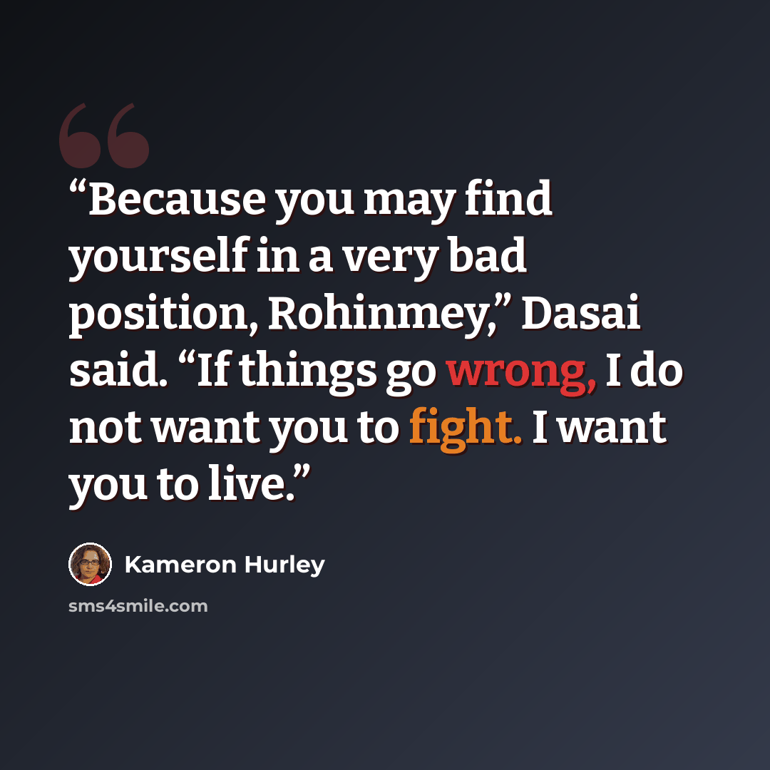 “Because you may find yourself in a very bad position, Rohinmey,” Dasai said. “If things go wrong, I do not want you to fight. I want you to live.” quote by Kameron Hurley