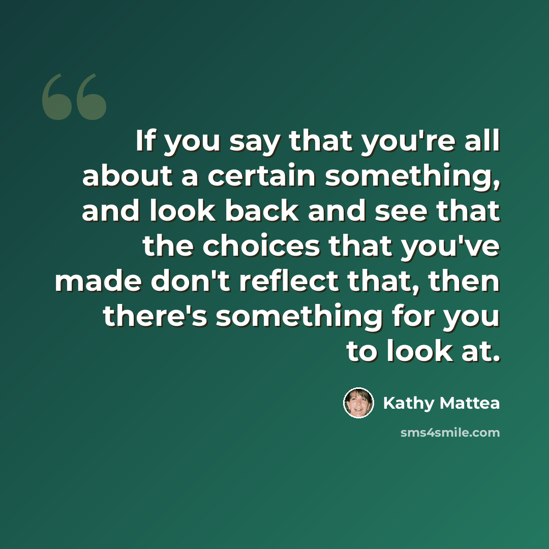 “If you say that you're all about a certain something, and look back and see that the choices that you've made don't reflect that, then there's something for you to look at.” quote by Kathy Mattea