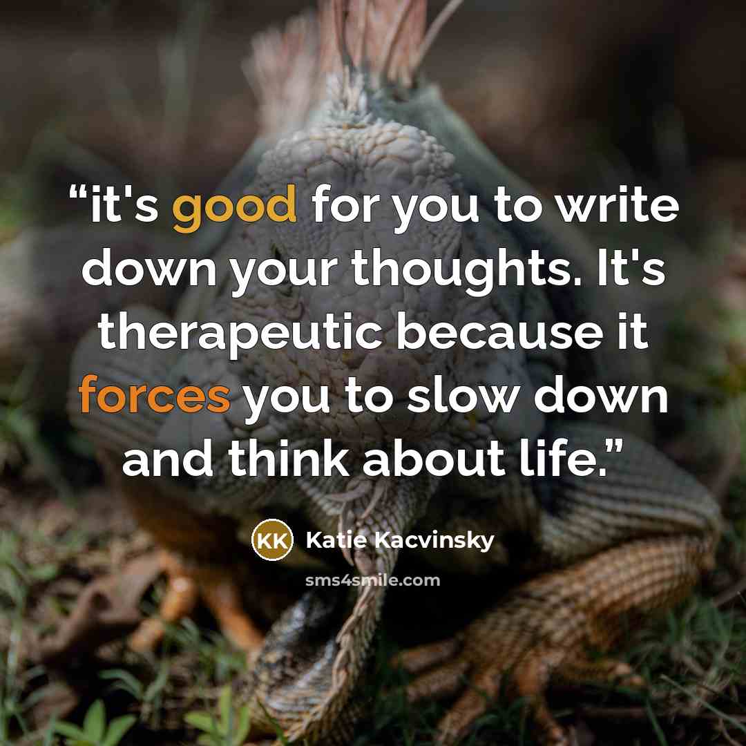 “it's good for you to write down your thoughts. It's therapeutic because it forces you to slow down and think about life.” quote by Katie Kacvinsky