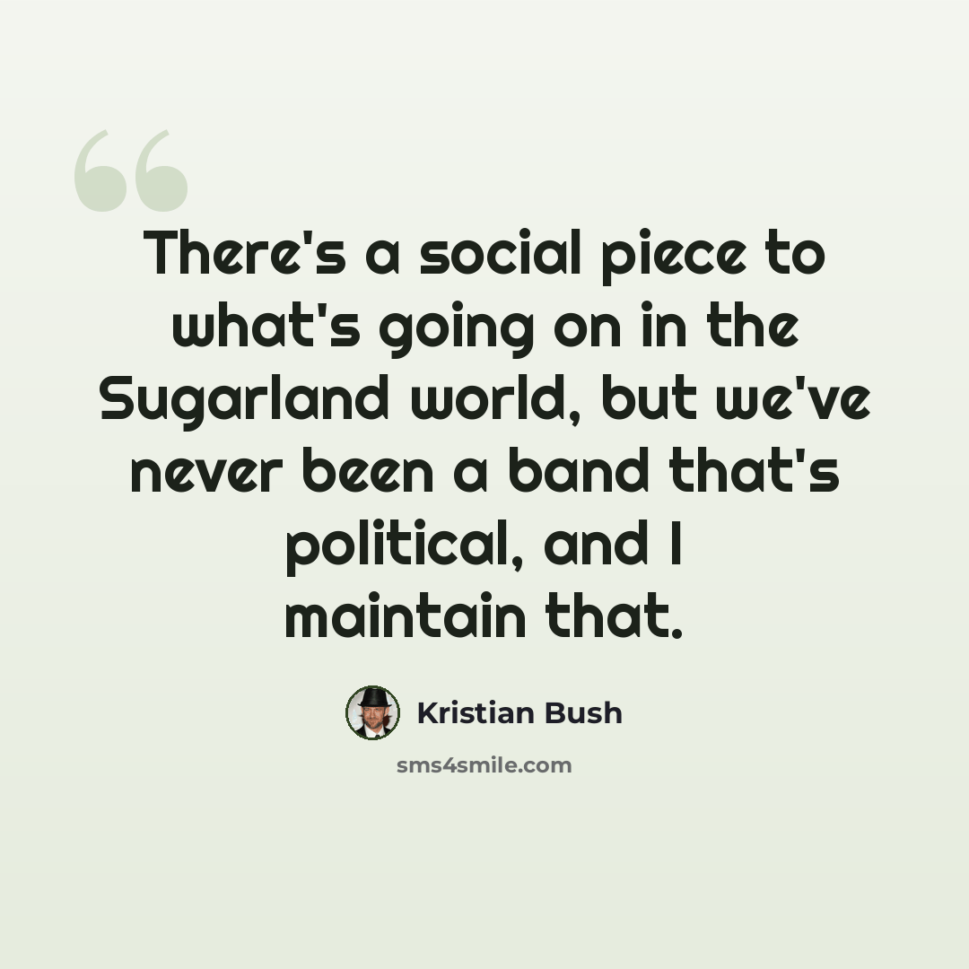 “There's a social piece to what's going on in the Sugarland world, but we've never been a band that's political, and I maintain that.” quote by Kristian Bush