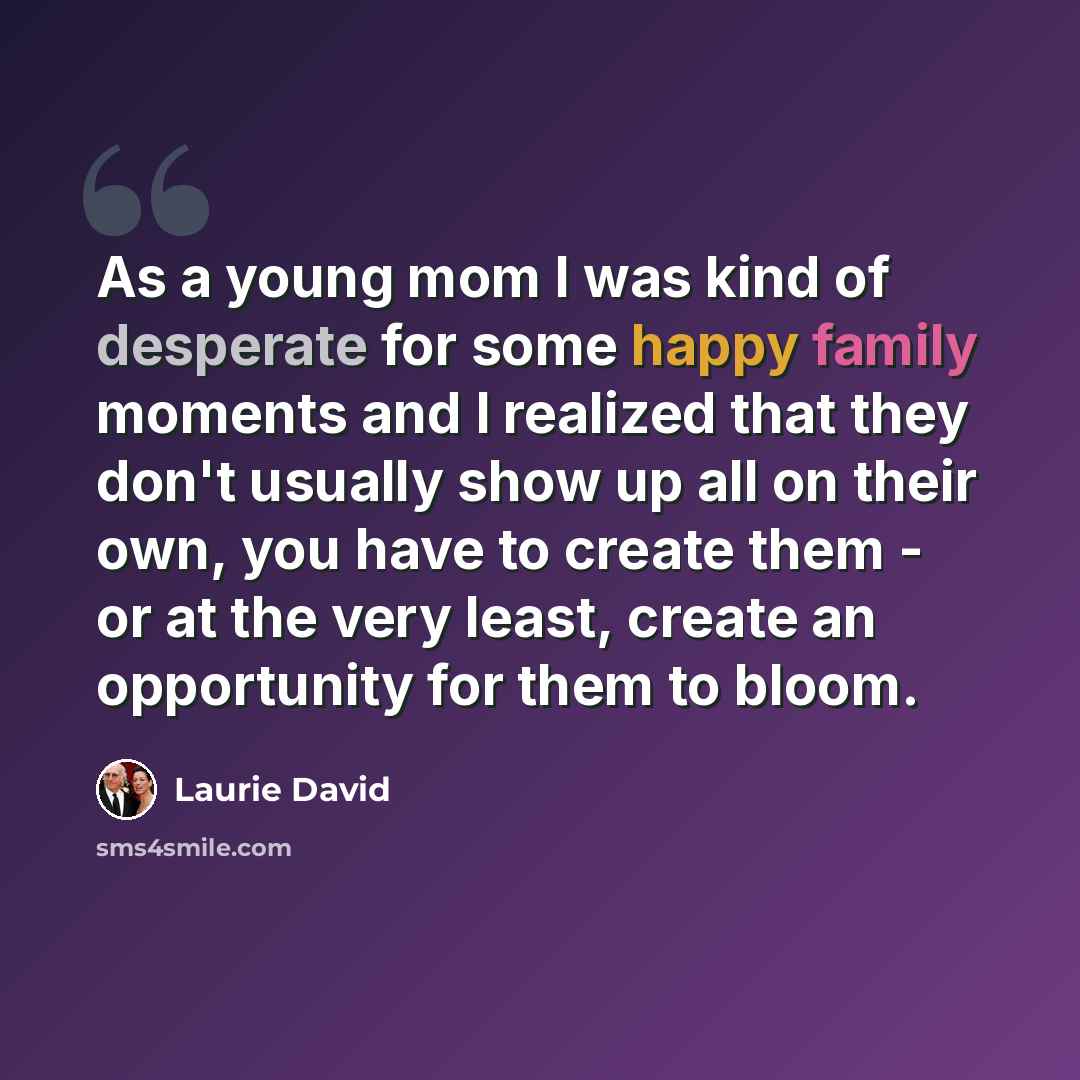 “As a young mom I was kind of desperate for some happy family moments and I realized that they don't usually show up all on their own, you have to create them - or at the very least, create an opportunity for them to bloom.” quote by Laurie David