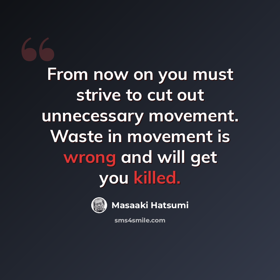 “From now on you must strive to cut out unnecessary movement. Waste in movement is wrong and will get you killed.” quote by Masaaki Hatsumi