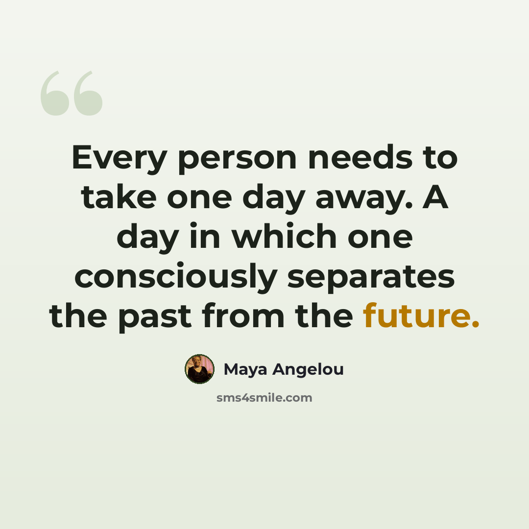 “Every person needs to take one day away. A day in which one consciously separates the past from the future.” quote by Maya Angelou