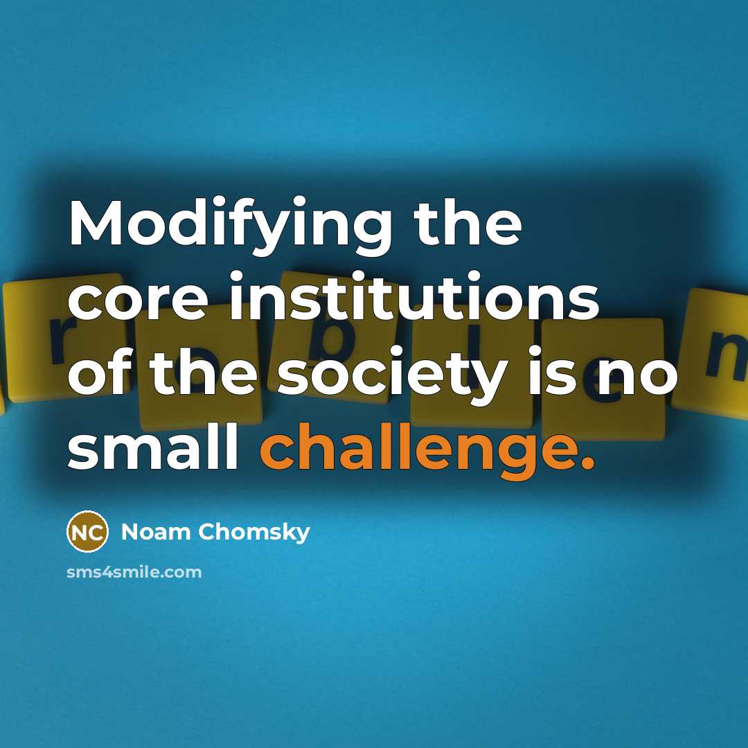 “Modifying the core institutions of the society is no small challenge.” quote by Noam Chomsky