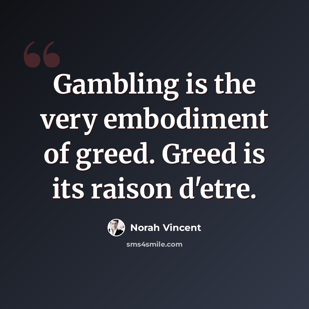 “Gambling is the very embodiment of greed. Greed is its raison d'etre.” quote by Norah Vincent