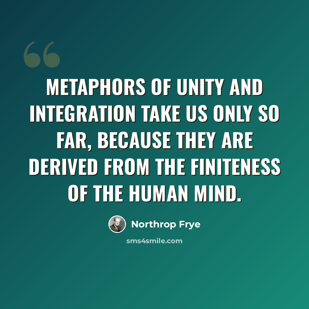 “Metaphors of unity and integration take us only so far, because they are derived from the finiteness of the human mind.” quote by Northrop Frye