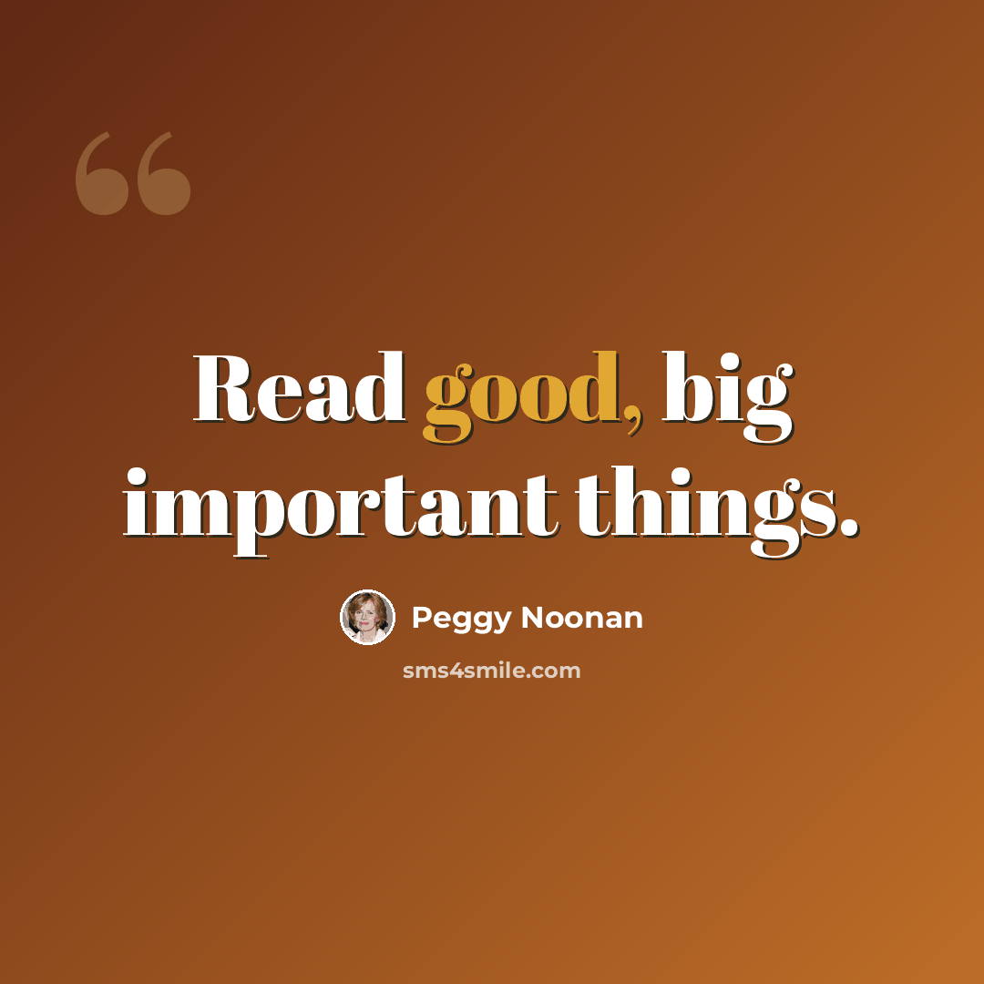 “Read good, big important things.” quote by Peggy Noonan