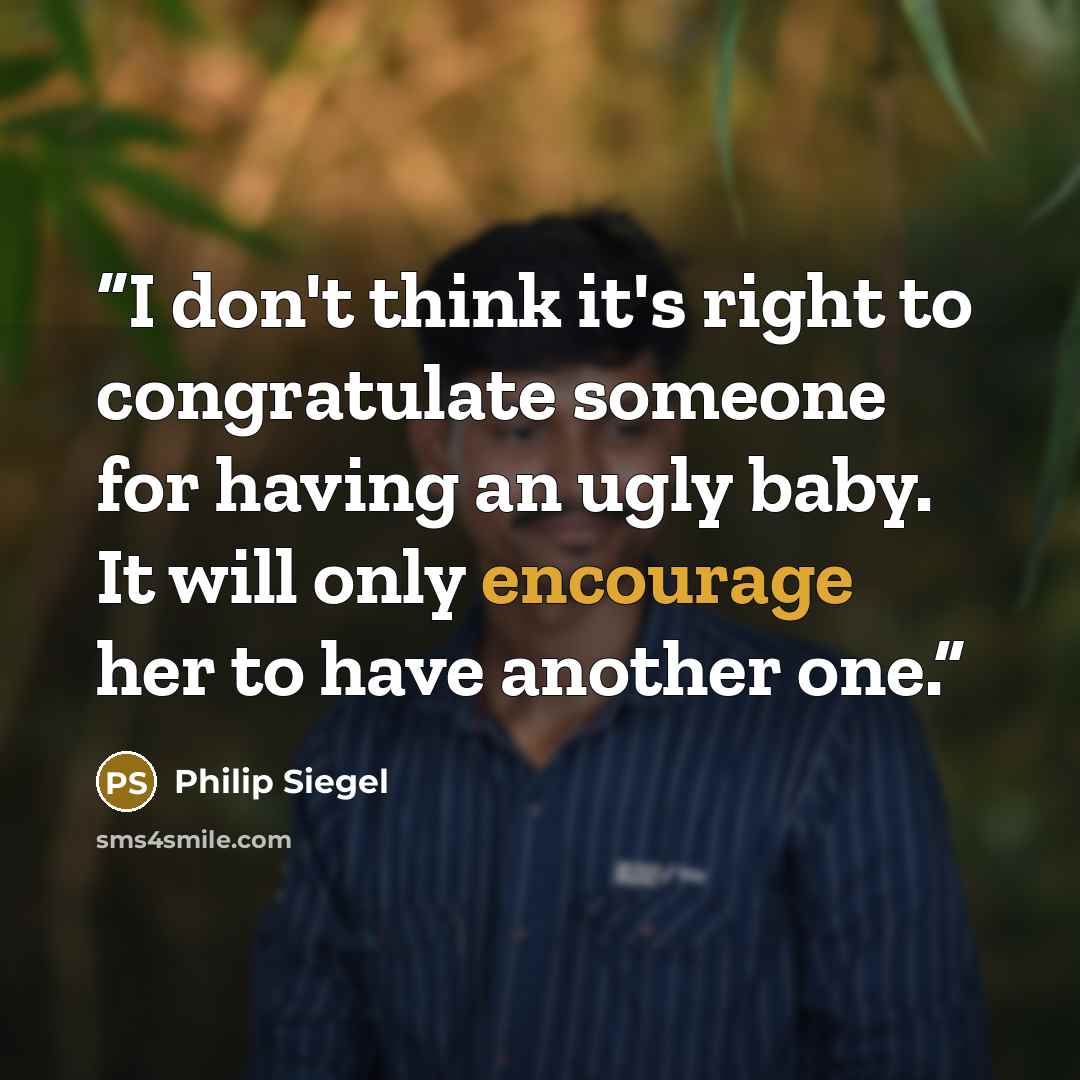 “I don't think it's right to congratulate someone for having an ugly baby. It will only encourage her to have another one.” quote by Philip Siegel