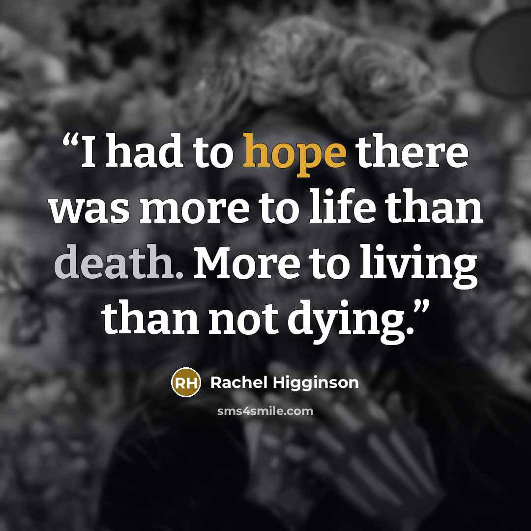 “I had to hope there was more to life than death. More to living than not dying.” quote by Rachel Higginson