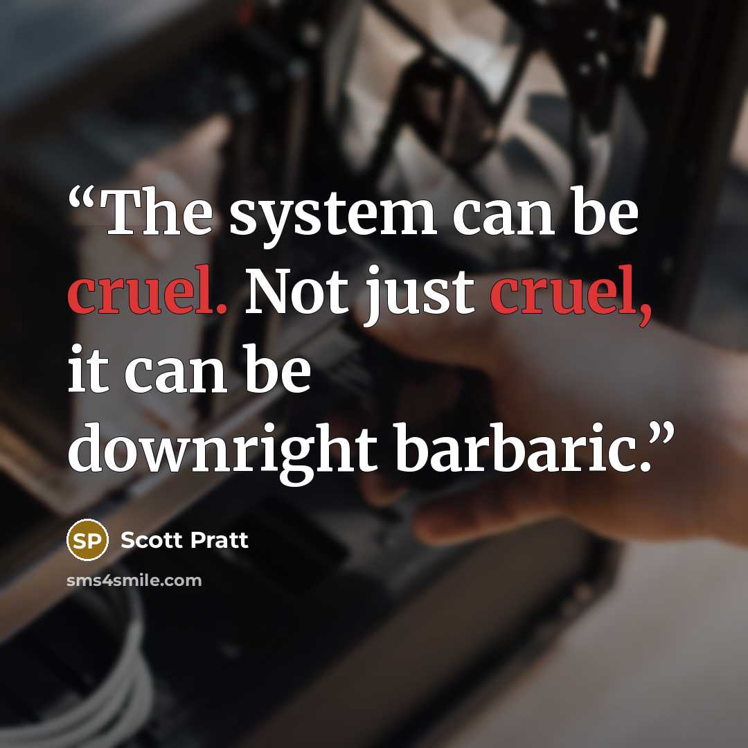 “The system can be cruel. Not just cruel, it can be downright barbaric.” quote by Scott Pratt