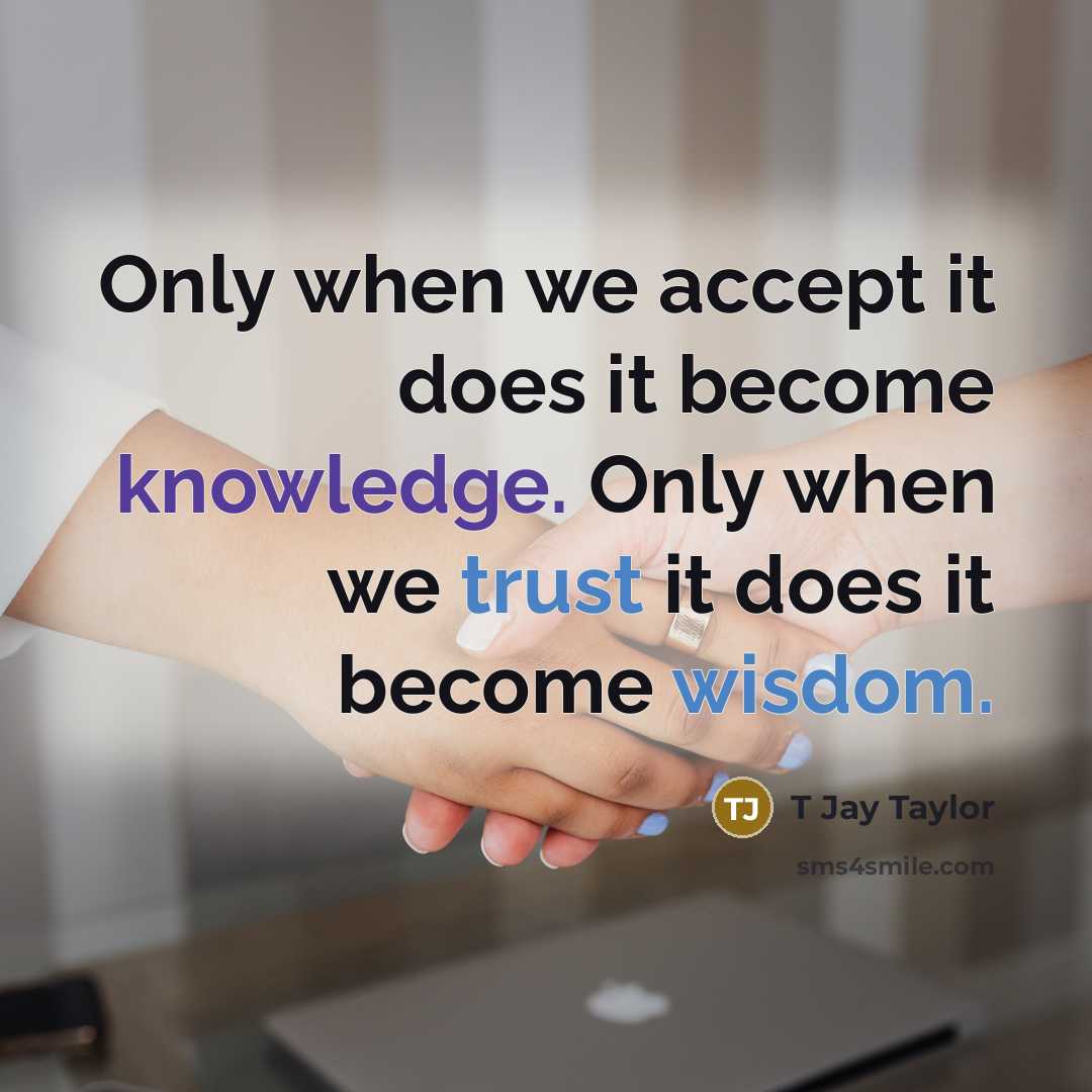 “Only when we accept it does it become knowledge. Only when we trust it does it become wisdom.” quote by T Jay Taylor