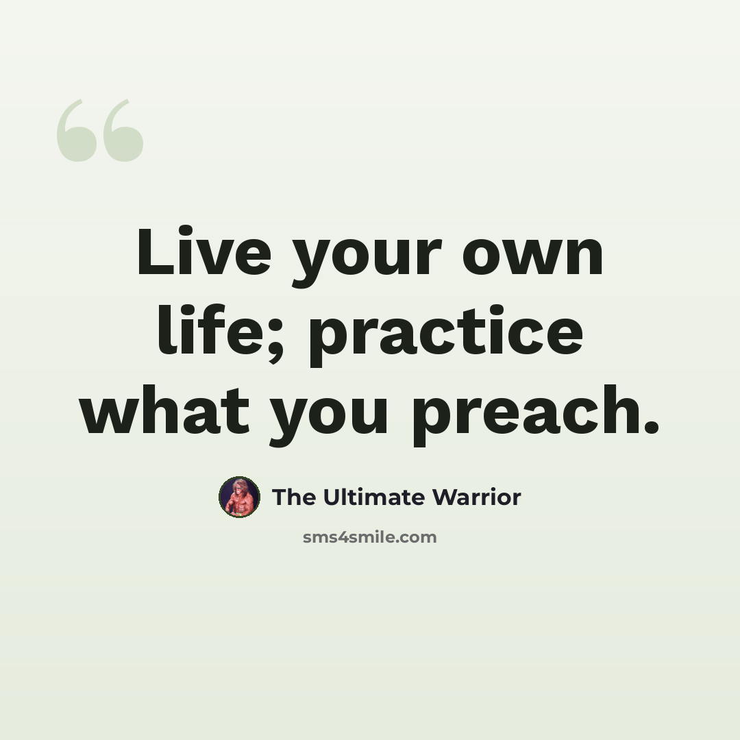 “Live your own life; practice what you preach.” quote by The Ultimate Warrior