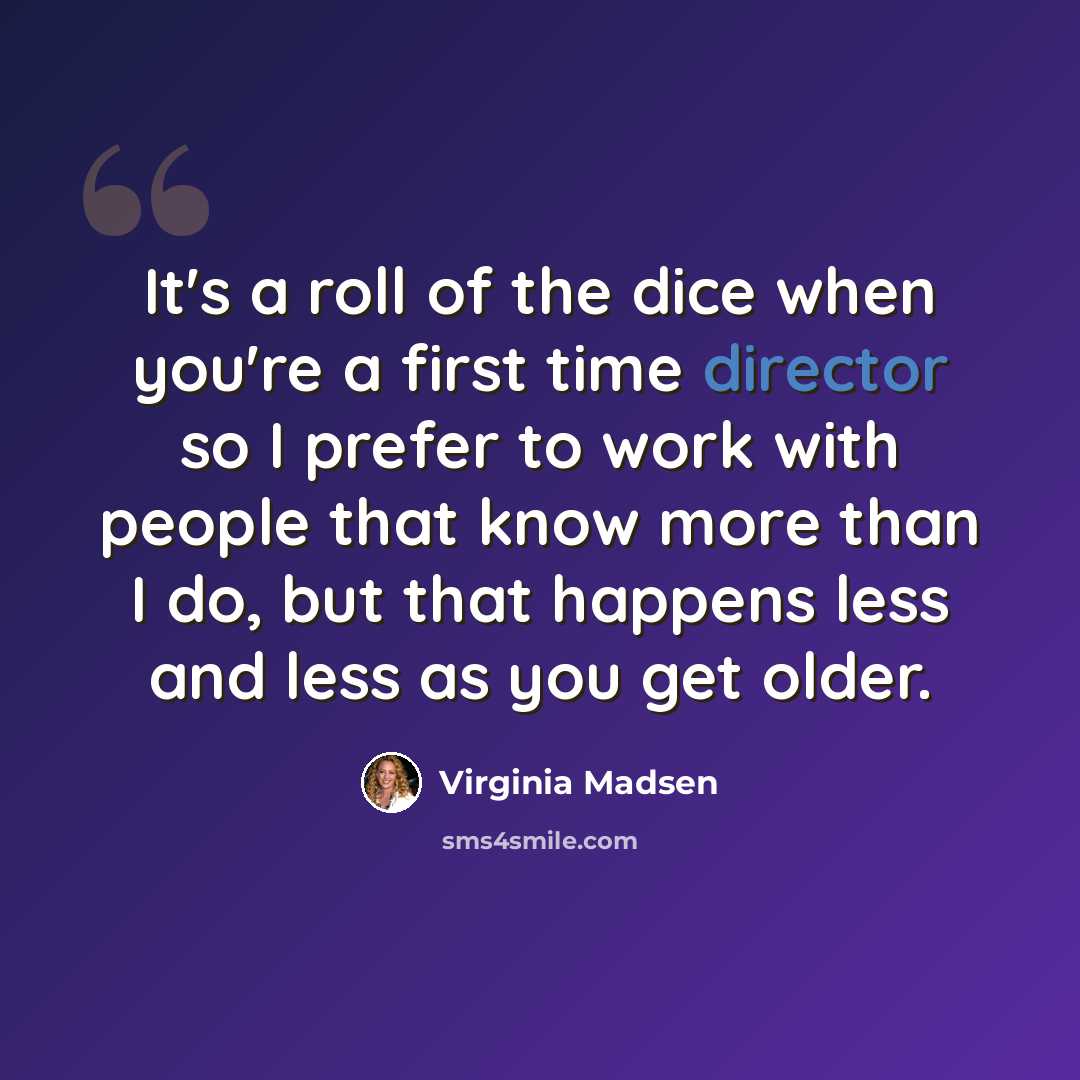 “It's a roll of the dice when you're a first time director so I prefer to work with people that know more than I do, but that happens less and less as you get older.” quote by Virginia Madsen