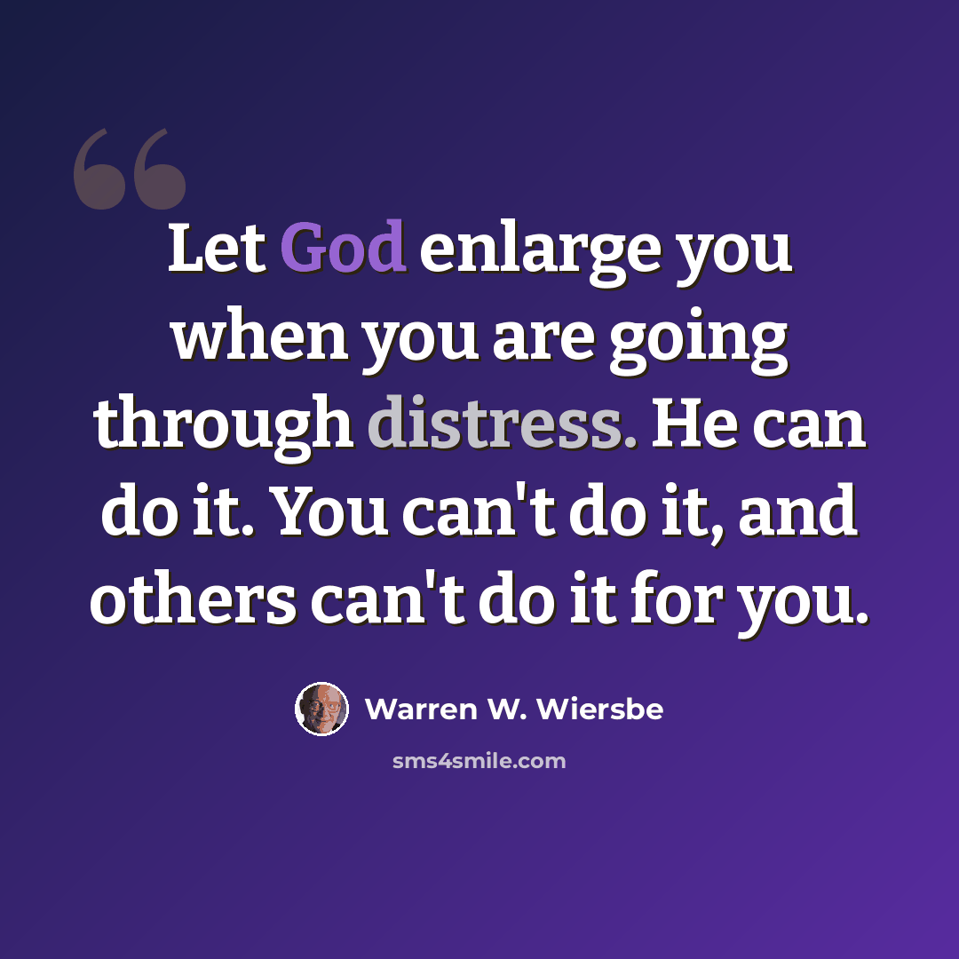 “Let God enlarge you when you are going through distress. He can do it. You can't do it, and others can't do it for you.” quote by Warren W. Wiersbe