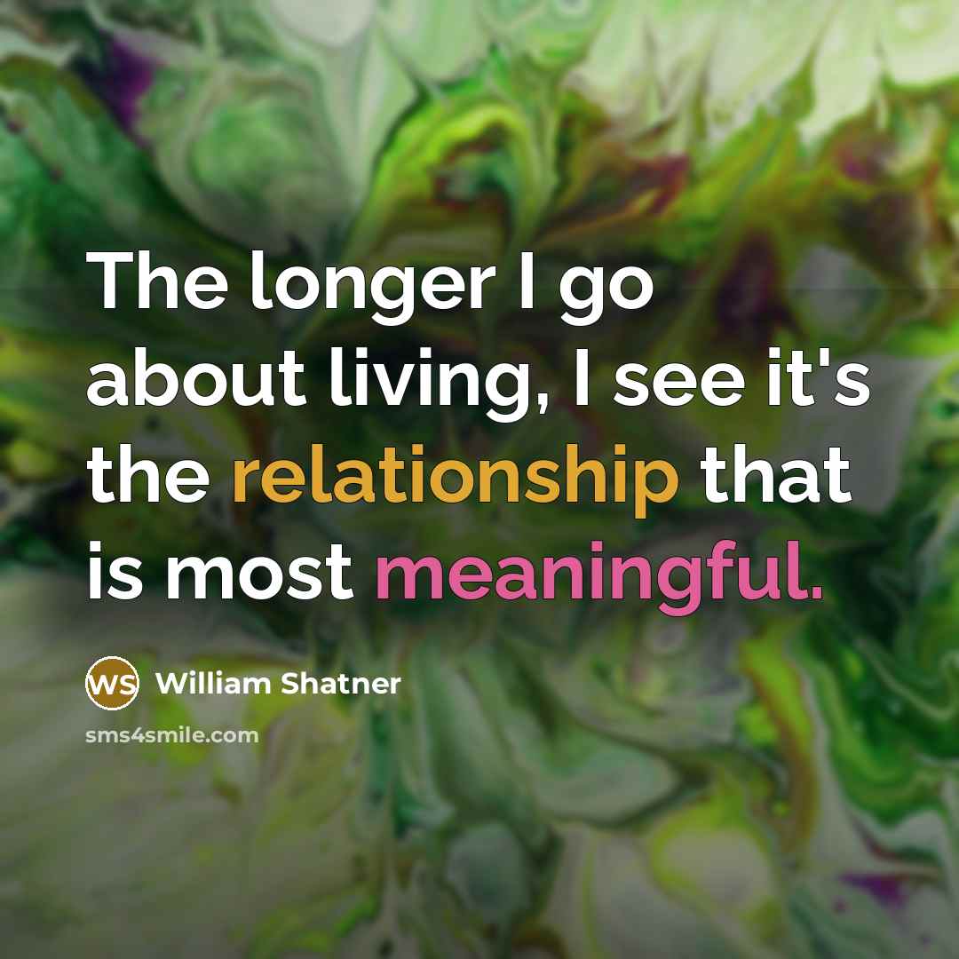 “The longer I go about living, I see it's the relationship that is most meaningful.” quote by William Shatner