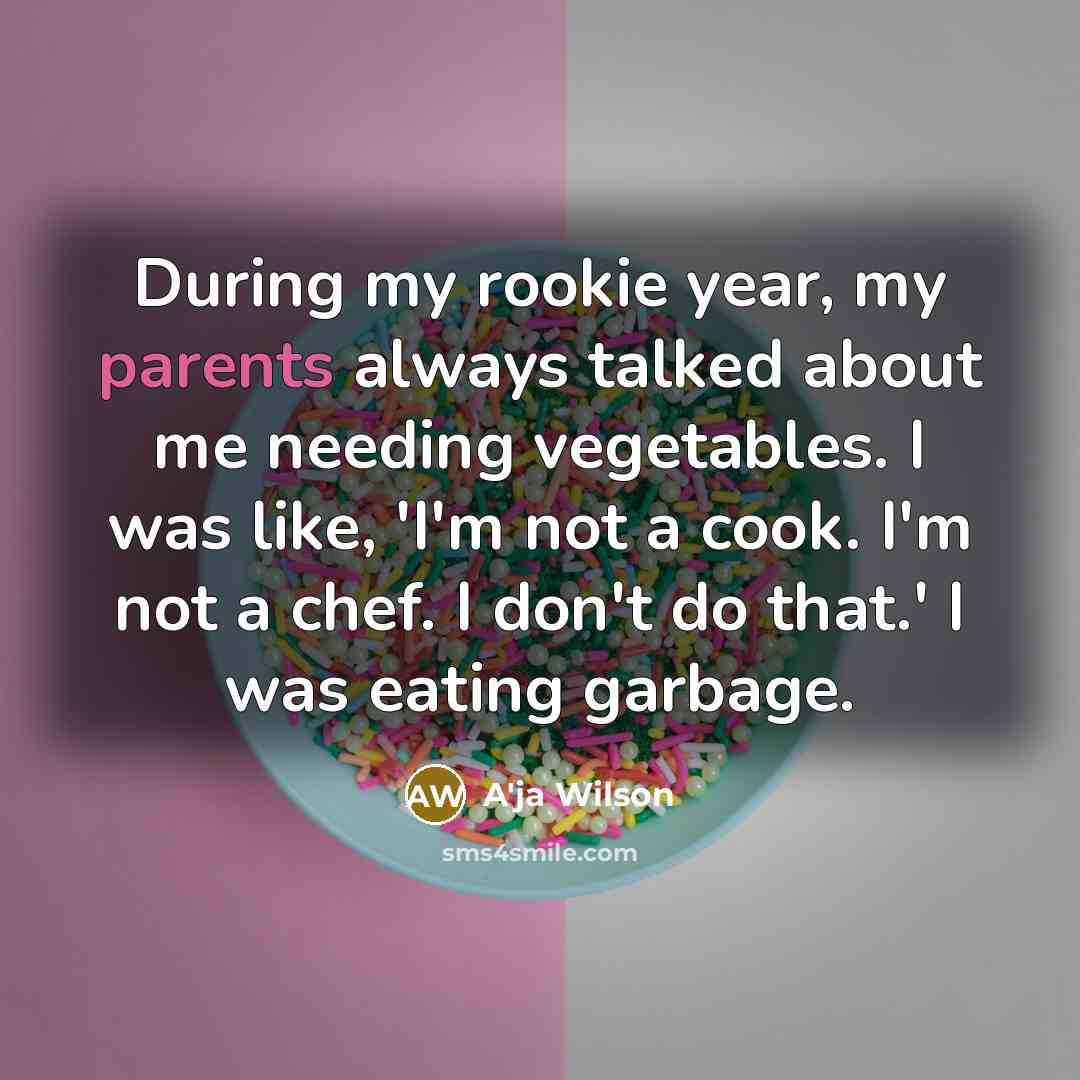 “During my rookie year, my parents always talked about me needing vegetables. I was like, 'I'm not a cook. I'm not a chef. I don't do that.' I was eating garbage.” quote by A'ja Wilson