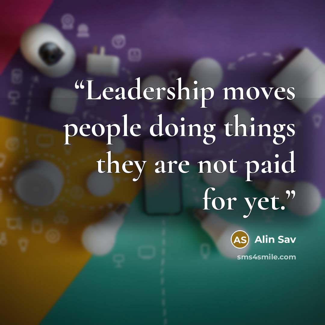 “Leadership moves people doing things they are not paid for yet.” quote by Alin Sav