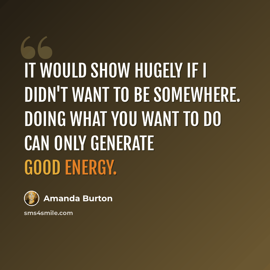 “It would show hugely if I didn't want to be somewhere. Doing what you want to do can only generate good energy.” quote by Amanda Burton