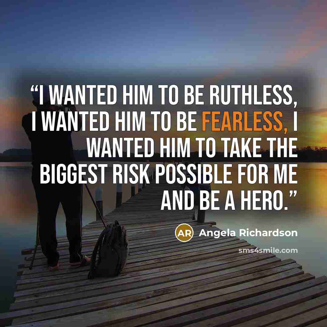 “I wanted him to be ruthless, I wanted him to be fearless, I wanted him to take the biggest risk possible for me and be a hero.” quote by Angela Richardson