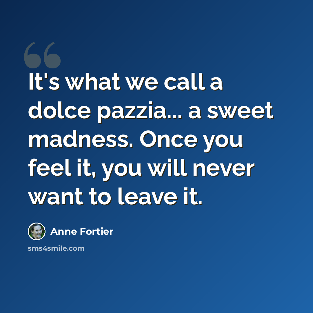“It's what we call a dolce pazzia... a sweet madness. Once you feel it, you will never want to leave it.” quote by Anne Fortier