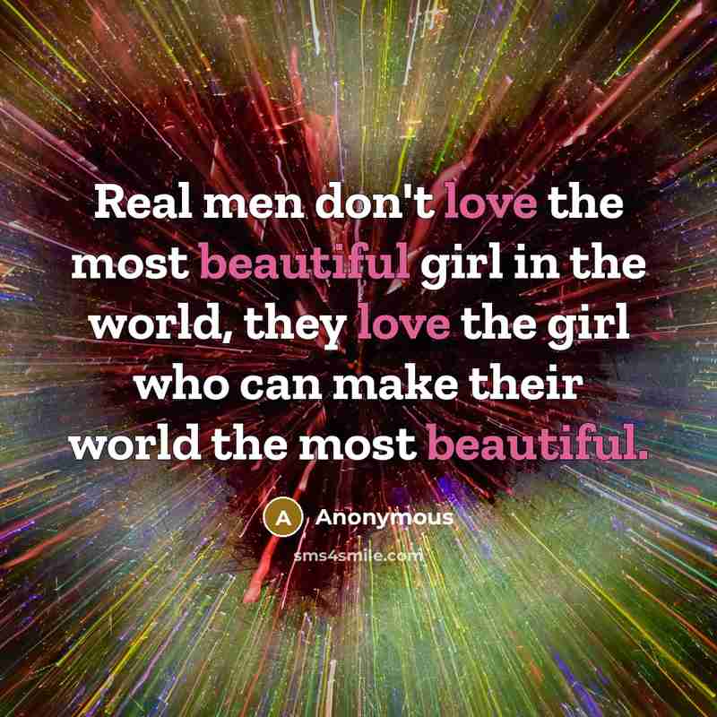 “Real men don't love the most beautiful girl in the world, they love the girl who can make their world the most beautiful.” quote by Anonymous
