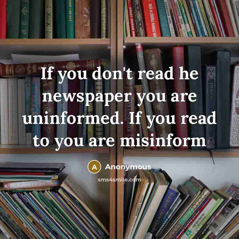 “If you don't read he newspaper you are uninformed. If you read to you are misinform” quote by Anonymous