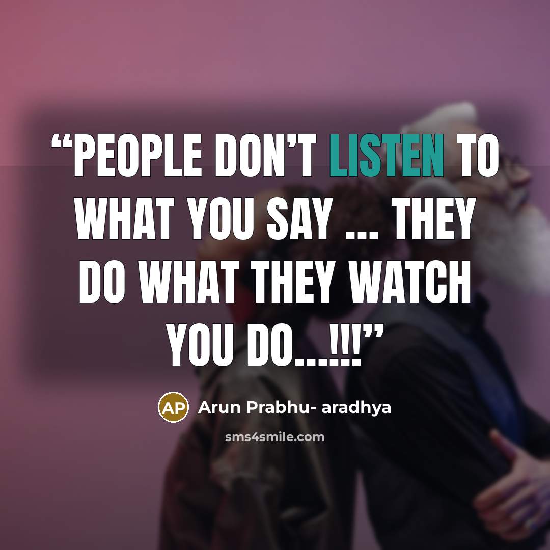“people don’t listen to what you say … they do what they watch you do…!!!” quote by Arun Prabhu- aradhya